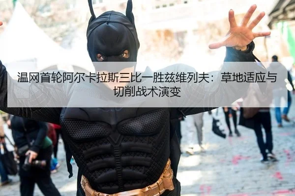 温网首轮阿尔卡拉斯三比一胜兹维列夫：草地适应与切削战术演变