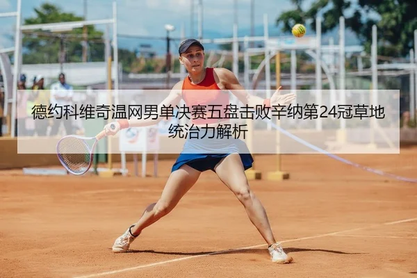 德约科维奇温网男单决赛五盘击败辛纳第24冠草地统治力解析